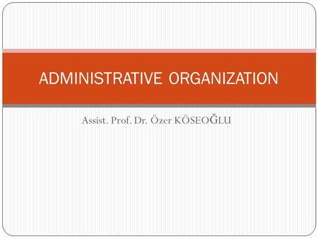 Assist. Prof. Dr. Özer KÖSEO Ğ LU ADMINISTRATIVE ORGANIZATION.