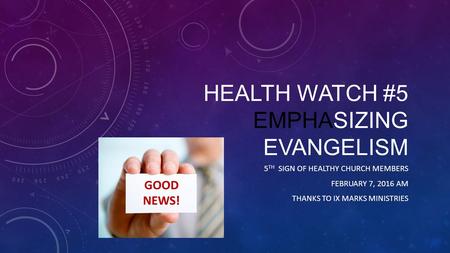 HEALTH WATCH #5 EMPHASIZING EVANGELISM 5 TH SIGN OF HEALTHY CHURCH MEMBERS FEBRUARY 7, 2016 AM THANKS TO IX MARKS MINISTRIES.