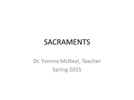 SACRAMENTS Dr. Yvonne McNeal, Teacher Spring 2015.