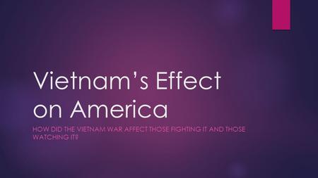 Vietnam’s Effect on America HOW DID THE VIETNAM WAR AFFECT THOSE FIGHTING IT AND THOSE WATCHING IT?