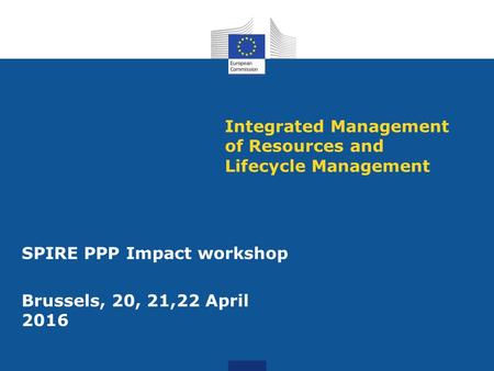 Integrated Management of Resources and Lifecycle Management SPIRE PPP Impact workshop Brussels, 20, 21,22 April 2016.