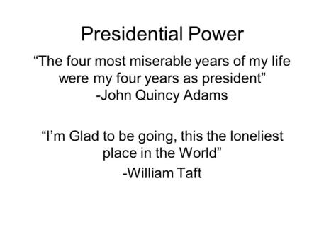 Presidential Power “The four most miserable years of my life were my four years as president” -John Quincy Adams “I’m Glad to be going, this the loneliest.