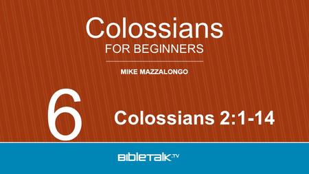 MIKE MAZZALONGO FOR BEGINNERS Colossians Colossians 2:1-14 6.