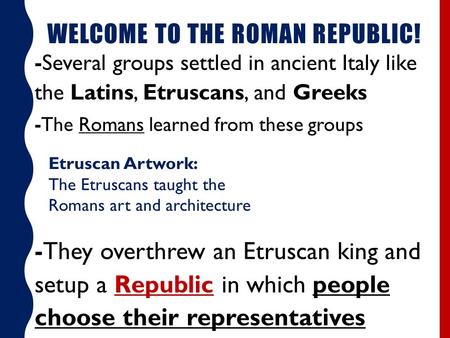 WELCOME TO THE ROMAN REPUBLIC! -Several groups settled in ancient Italy like the Latins, Etruscans, and Greeks -The Romans learned from these groups -They.