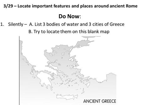 3/29 – Locate important features and places around ancient Rome Do Now: 1.Silently – A. List 3 bodies of water and 3 cities of Greece B. Try to locate.