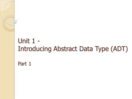 Unit 1 - Introducing Abstract Data Type (ADT) Part 1.