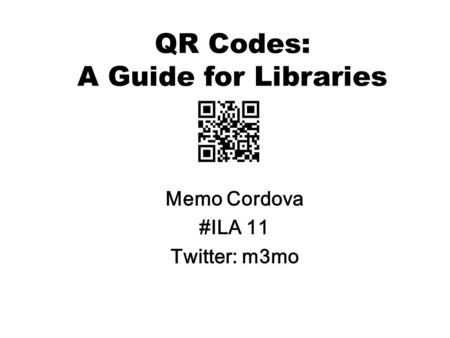 QR Codes: A Guide for Libraries Memo Cordova #ILA 11 Twitter: m3mo.