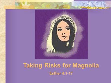 Taking Risks for Magnolia Esther 4:1-17 Taking Risks for Magnolia Esther 4:1-17.