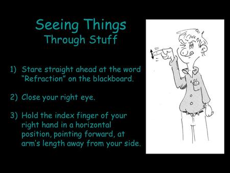 Seeing Things Through Stuff 1)Stare straight ahead at the word “Refraction” on the blackboard. 2)Close your right eye. 3)Hold the index finger of your.