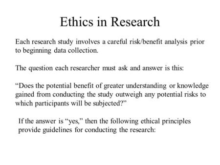 Ethics in Research Each research study involves a careful risk/benefit analysis prior to beginning data collection. The question each researcher must ask.