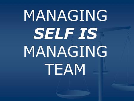 MANAGING SELF IS MANAGING TEAM. KEY POINT MANAGE SELF FIRST When we focus on management of self we are in the strongest position to manage or contribute.