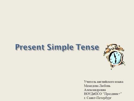 Present Simple Tense Учитель английского языка Мамедова Любовь Александровна НОУД и ПСО “ Праздник+ ” г. Санкт-Петербург.