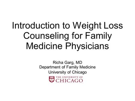 Introduction to Weight Loss Counseling for Family Medicine Physicians Richa Garg, MD Department of Family Medicine University of Chicago.