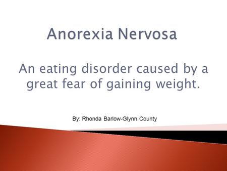 An eating disorder caused by a great fear of gaining weight. By: Rhonda Barlow-Glynn County.