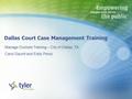 Dallas Court Case Management Training Manage Dockets Training – City of Dallas, TX Carol Gauntt and Eddy Perez.