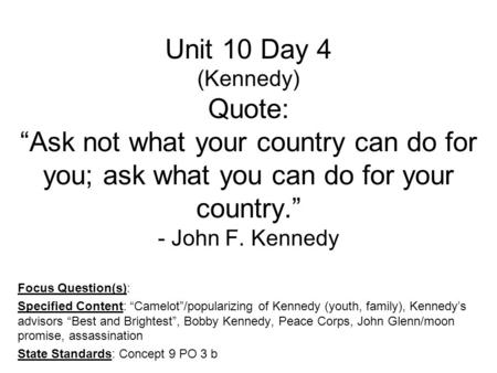 Unit 10 Day 4 (Kennedy) Quote: “Ask not what your country can do for you; ask what you can do for your country.” - John F. Kennedy Focus Question(s): Specified.