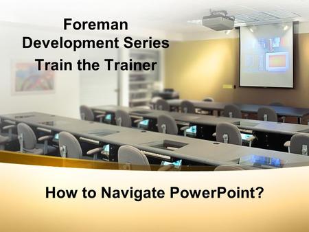 How to Navigate PowerPoint? Foreman Development Series Train the Trainer.