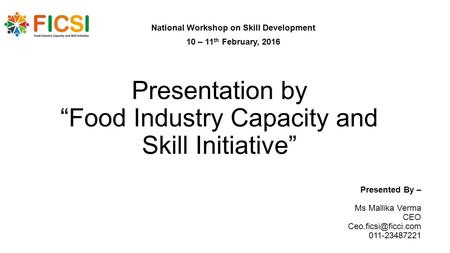 Presentation by “Food Industry Capacity and Skill Initiative” National Workshop on Skill Development 10 – 11 th February, 2016 Presented By – Ms Mallika.