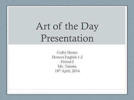 Art of the Day Presentation Colby Hester Honors English 1-2 Period 3 Ms. Tanaka 18 th April, 2014.