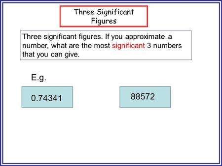 Three Significant Figures Three significant figures. If you approximate a number, what are the most significant 3 numbers that you can give. E.g. 0.74341.