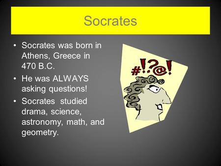 Socrates Socrates was born in Athens, Greece in 470 B.C. He was ALWAYS asking questions! Socrates studied drama, science, astronomy, math, and geometry.