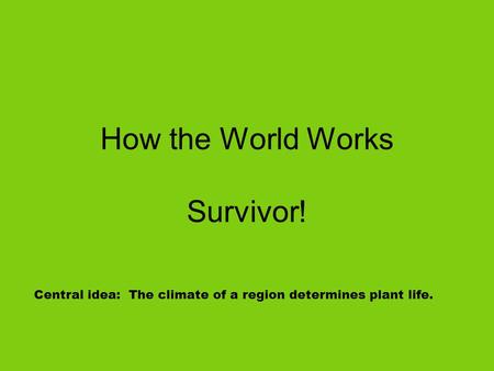 How the World Works Survivor! Central idea: The climate of a region determines plant life.