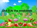 Unit 8 At the weekends 新安小学 姚小宽 单词 weekend 和词组 at the weekend weekend pen ten end ( 结束 ) weekends Saturday March 28 Sunday March 29 weekend （周末）