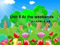 Unit 8 At the weekends 宜兴市川埠小学 生霞. weekend [e][e] 周末 at the weekends 在周末.