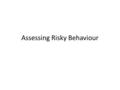 Assessing Risky Behaviour. Risky Behaviours With a partner List 5 risky behaviours young people do Now write your own definition of what is meant by ‘risk’