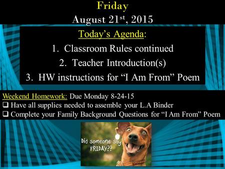 Friday August 21 st, 2015 Today’s Agenda: 1.Classroom Rules continued 2.Teacher Introduction(s) 3.HW instructions for “I Am From” Poem Weekend Homework: