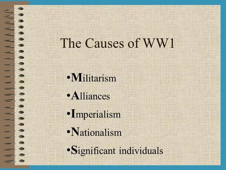 The Causes of WW1 M ilitarism A lliances I mperialism N ationalism S ignificant individuals.