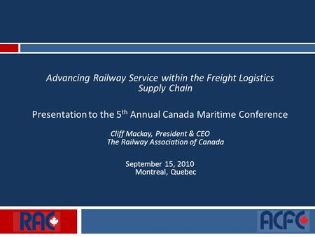 Advancing Railway Service within the Freight Logistics Supply Chain Presentation to the 5 th Annual Canada Maritime Conference Cliff Mackay, President.