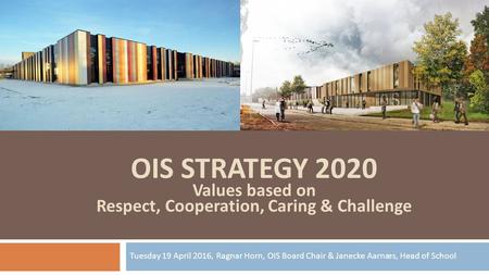 OIS STRATEGY 2020 Values based on Respect, Cooperation, Caring & Challenge Tuesday 19 April 2016, Ragnar Horn, OIS Board Chair & Janecke Aarnæs, Head of.