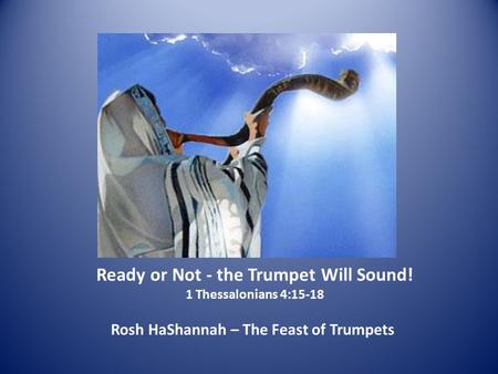 Ready or Not - the Trumpet Will Sound! 1 Thessalonians 4:15-18 Rosh HaShannah – The Feast of Trumpets.