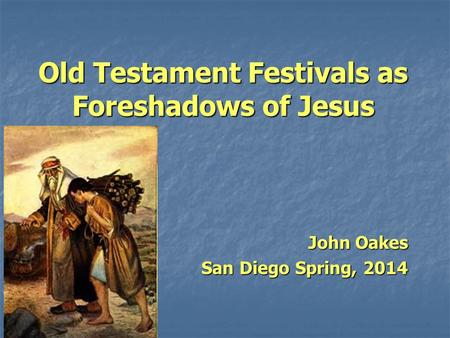 Old Testament Festivals as Foreshadows of Jesus John Oakes San Diego Spring, 2014.