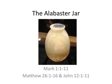 The Alabaster Jar Mark 1:1-11 Matthew 26:1-16 & John 12:1-11.