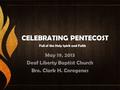 CELEBRATING PENTECOST May 19, 2013 Deaf Liberty Baptist Church Bro. Clark H. Corogenes Full of the Holy Spirit and Faith.