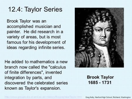 Brook Taylor 1685 - 1731 12.4: Taylor Series Brook Taylor was an accomplished musician and painter. He did research in a variety of areas, but is most.