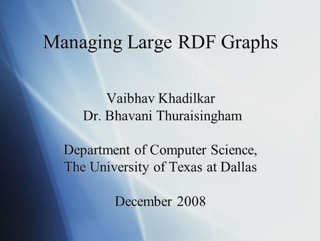 Managing Large RDF Graphs Vaibhav Khadilkar Dr. Bhavani Thuraisingham Department of Computer Science, The University of Texas at Dallas December 2008.