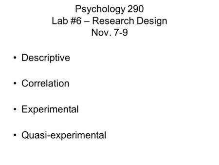 Psychology 290 Lab #6 – Research Design Nov. 7-9 Descriptive Correlation Experimental Quasi-experimental.