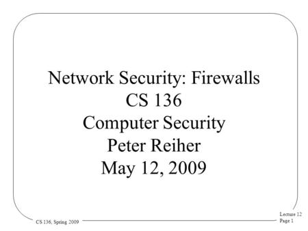 Lecture 12 Page 1 CS 136, Spring 2009 Network Security: Firewalls CS 136 Computer Security Peter Reiher May 12, 2009.