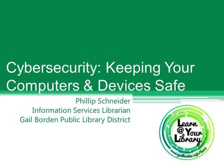 Phillip Schneider Information Services Librarian Gail Borden Public Library District Cybersecurity: Keeping Your Computers & Devices Safe.