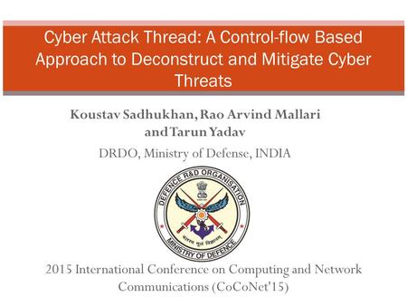 Koustav Sadhukhan, Rao Arvind Mallari and Tarun Yadav DRDO, Ministry of Defense, INDIA Cyber Attack Thread: A Control-flow Based Approach to Deconstruct.