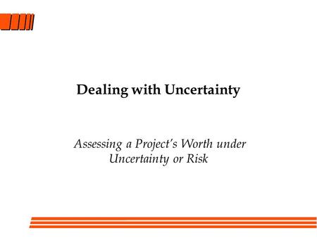 Dealing with Uncertainty Assessing a Project’s Worth under Uncertainty or Risk.