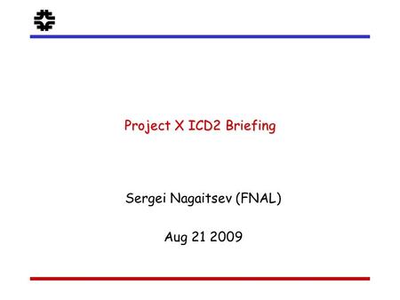 F Sergei Nagaitsev (FNAL) Aug 21 2009 Project X ICD2 Briefing.