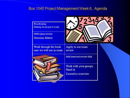 Bus 1040 Project Management Week 6,. Agenda Housekeeping Marking for the past 6 weeks. WBS Quiz review Decision Matrix Work through the book case we will.