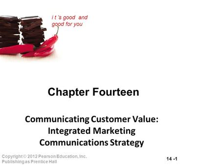 14 -1 Copyright © 2012 Pearson Education, Inc. Publishing as Prentice Hall i t ’s good and good for you Chapter Fourteen Communicating Customer Value: