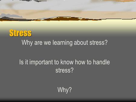 Stress Why are we learning about stress? Is it important to know how to handle stress? Why?