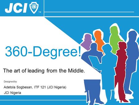 Designed by: Adetola Sogbesan, ITF 121 (JCI Nigeria) JCI Nigeria 360-Degree! The art of leading from the Middle.