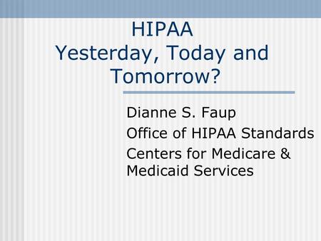 HIPAA Yesterday, Today and Tomorrow? Dianne S. Faup Office of HIPAA Standards Centers for Medicare & Medicaid Services.